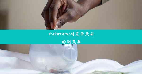 比chrome浏览器更好的浏览器