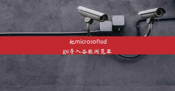 把microsoftedge导入谷歌浏览器