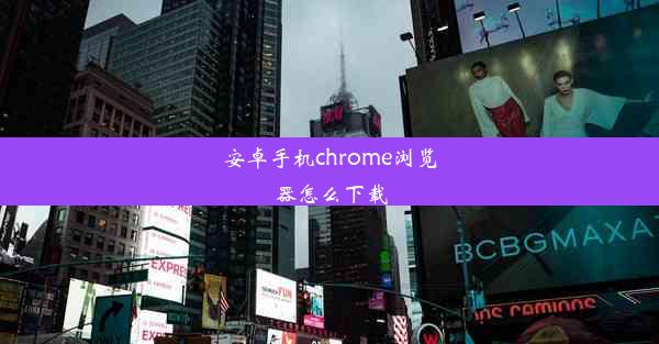 安卓手机chrome浏览器怎么下载