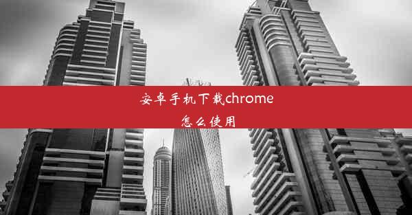 安卓手机下载chrome怎么使用