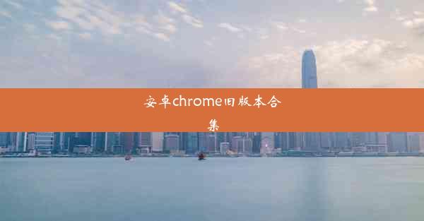 安卓chrome旧版本合集