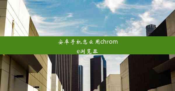 安卓手机怎么用chrome浏览器