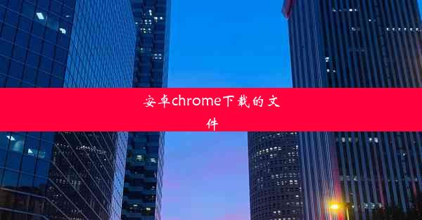 安卓chrome下载的文件