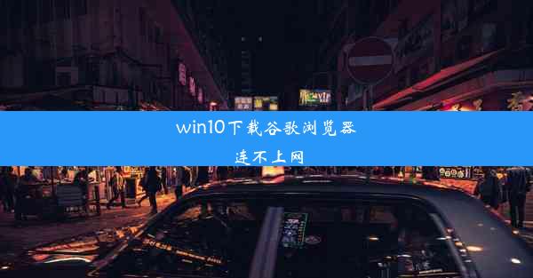 win10下载谷歌浏览器连不上网