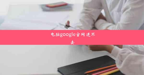 电脑google官网进不去