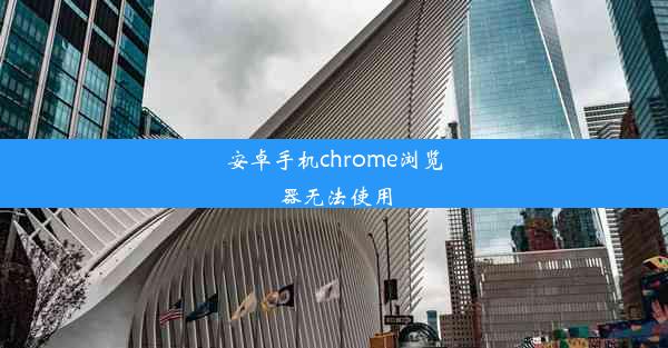 安卓手机chrome浏览器无法使用