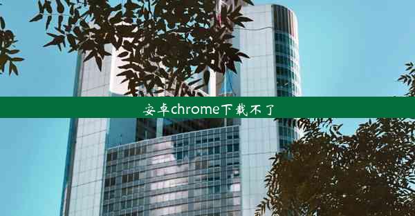 安卓chrome下载不了