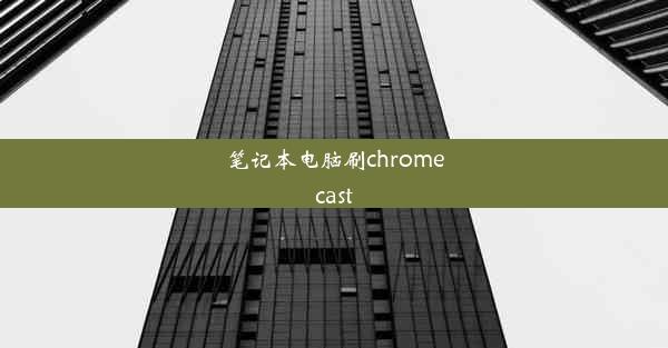 笔记本电脑刷chromecast