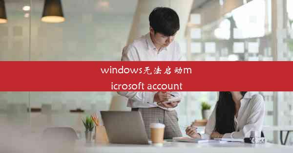 windows无法启动microsoft account