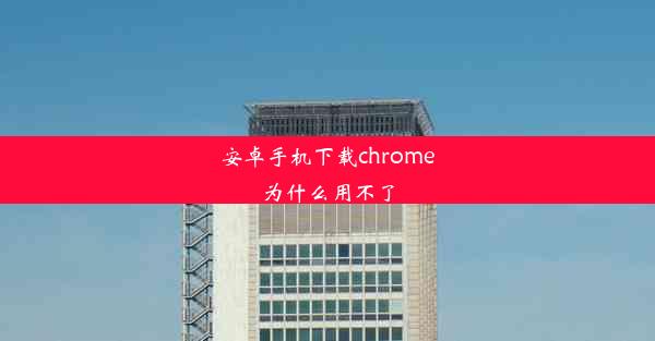 安卓手机下载chrome为什么用不了