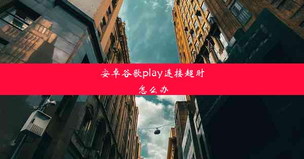 安卓谷歌play连接超时怎么办