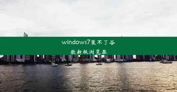 windows7装不了谷歌新版浏览器