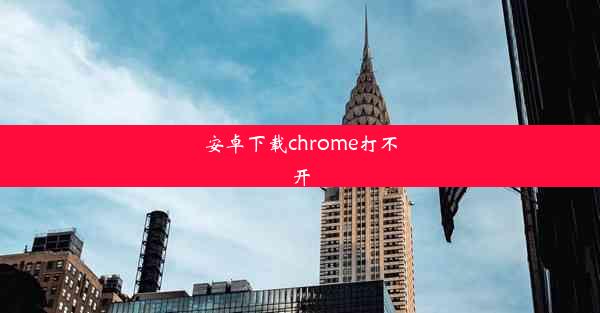 安卓下载chrome打不开