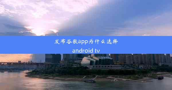 发布谷歌app为什么选择android tv