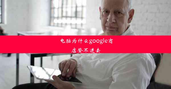 电脑为什么google商店登不进去