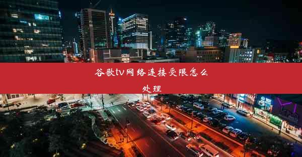 谷歌tv网络连接受限怎么处理