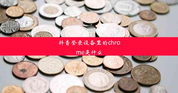 抖音登录设备里的chrome是什么