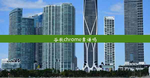 谷歌chrome靠谱吗