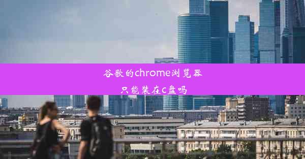 谷歌的chrome浏览器只能装在c盘吗