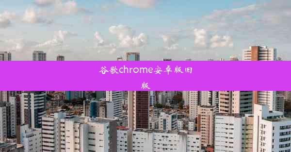 谷歌chrome安卓版旧版