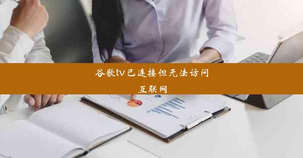 谷歌tv已连接但无法访问互联网