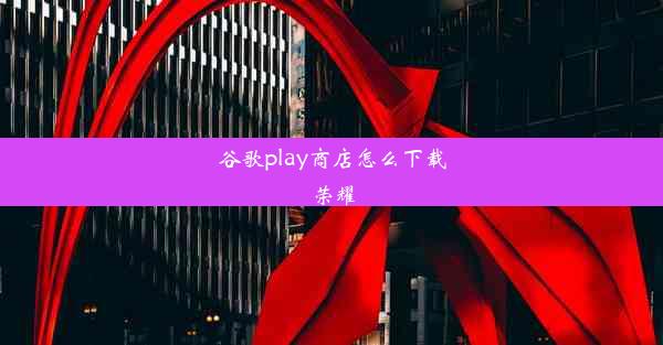 谷歌play商店怎么下载荣耀