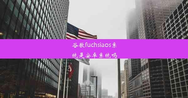 谷歌fuchsiaos系统是安卓系统吗