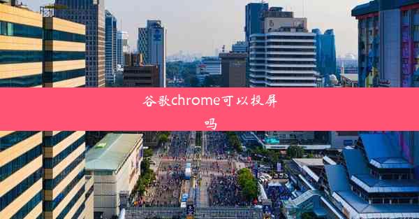 谷歌chrome可以投屏吗