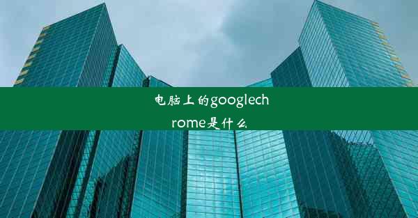 电脑上的googlechrome是什么