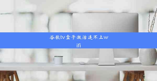 谷歌tv盒子激活连不上wifi