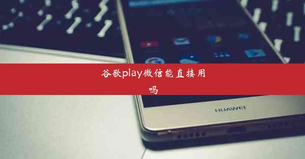 谷歌play微信能直接用吗