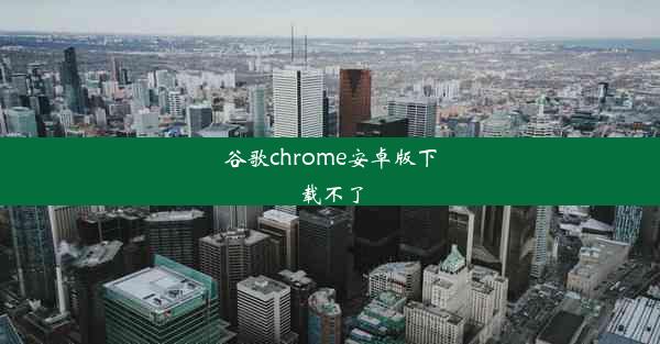 谷歌chrome安卓版下载不了