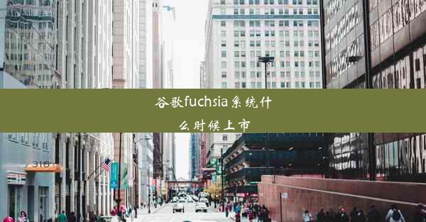 谷歌fuchsia系统什么时候上市