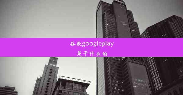 谷歌googleplay是干什么的