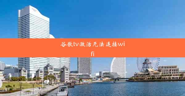 谷歌tv激活无法连接wifi