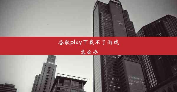 谷歌play下载不了游戏怎么办