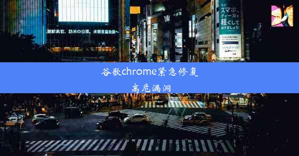 谷歌chrome紧急修复高危漏洞