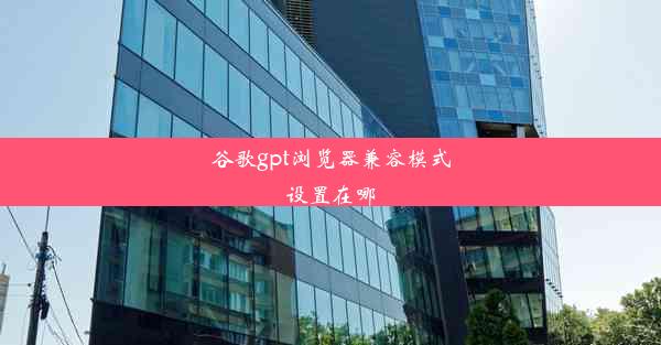 谷歌gpt浏览器兼容模式设置在哪