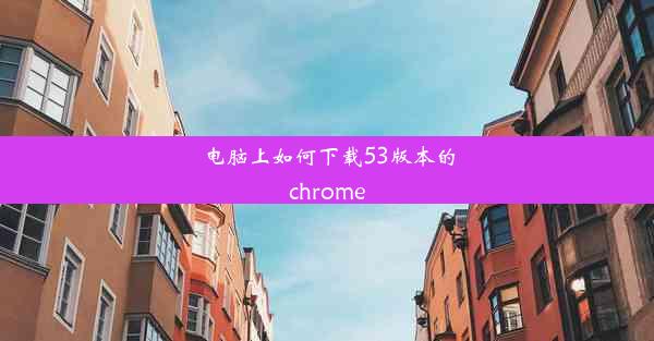 电脑上如何下载53版本的chrome