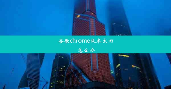 谷歌chrome版本太旧怎么办