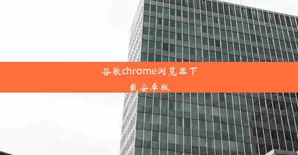 谷歌chrome浏览器下载安卓版