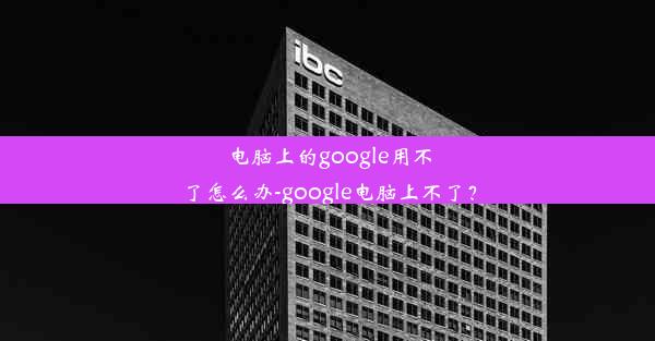 电脑上的google用不了怎么办-google电脑上不了？