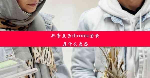 抖音显示chrome登录是什么意思