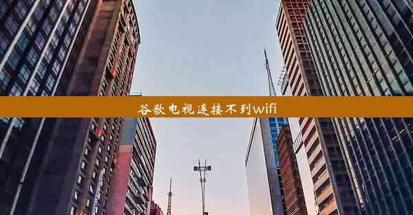 谷歌电视连接不到wifi