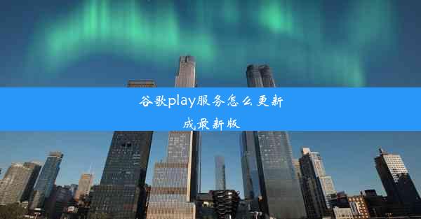 谷歌play服务怎么更新成最新版