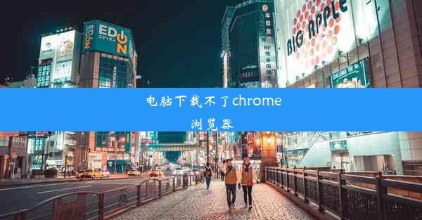 电脑下载不了chrome浏览器