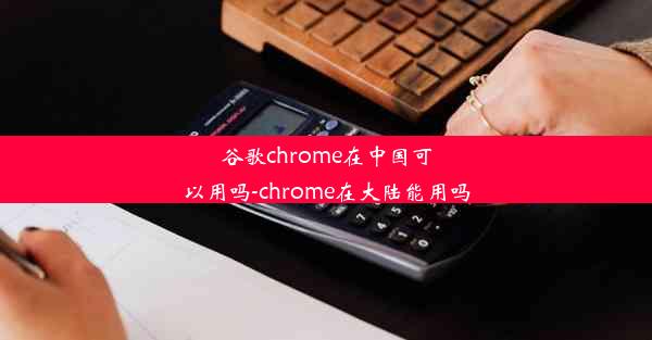 谷歌chrome在中国可以用吗-chrome在大陆能用吗