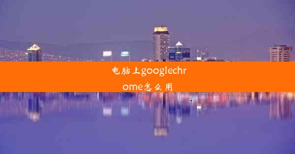 电脑上googlechrome怎么用