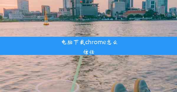 电脑下载chrome怎么信任