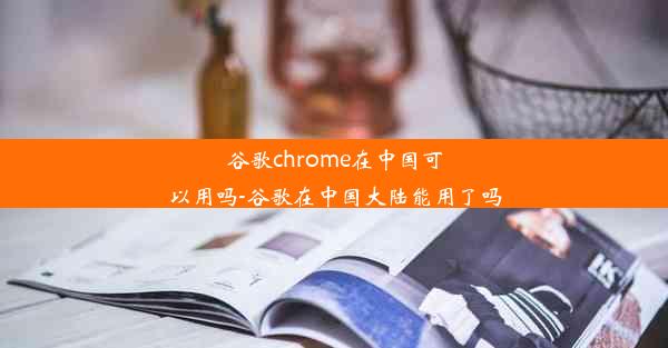 谷歌chrome在中国可以用吗-谷歌在中国大陆能用了吗